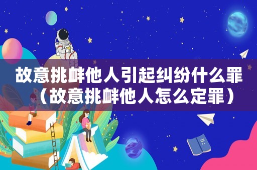 故意挑釁他人引起糾紛什么罪（故意挑釁他人怎么定罪）