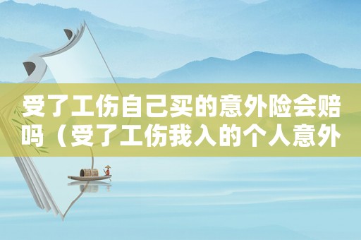 受了工傷自己買的意外險會賠嗎（受了工傷我入的個人意外險）