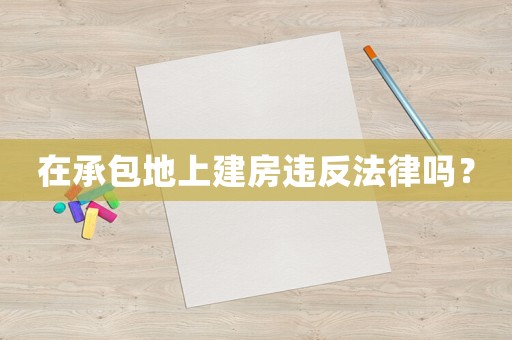 在承包地上建房違反法律嗎？