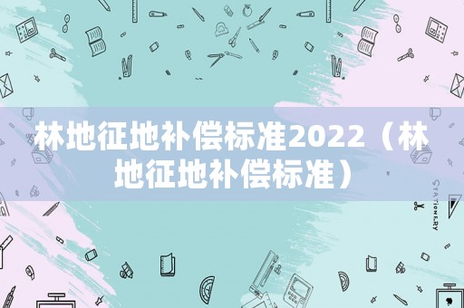 林地征地補(bǔ)償標(biāo)準(zhǔn)2022（林地征地補(bǔ)償標(biāo)準(zhǔn)）