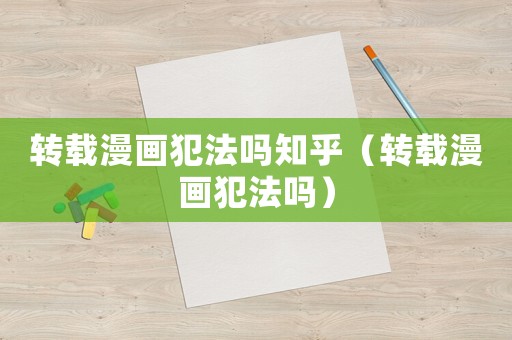 轉(zhuǎn)載漫畫犯法嗎知乎（轉(zhuǎn)載漫畫犯法嗎）