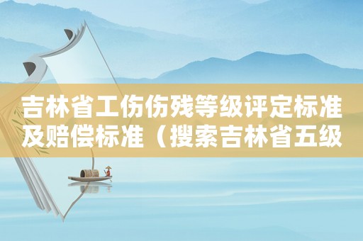 吉林省工傷傷殘等級(jí)評(píng)定標(biāo)準(zhǔn)及賠償標(biāo)準(zhǔn)（搜索吉林省五級(jí)工傷賠償能多少錢(qián)）