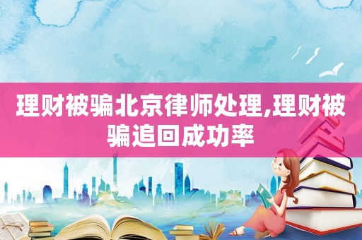 理財被騙北京律師處理,理財被騙追回成功率