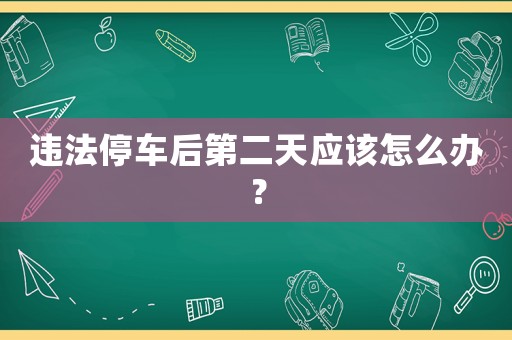 違法停車后第二天應(yīng)該怎么辦？