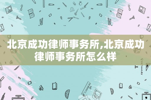 北京成功律師事務(wù)所,北京成功律師事務(wù)所怎么樣