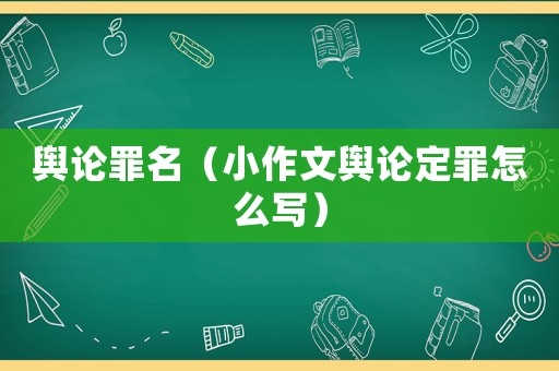 輿論罪名（小作文輿論定罪怎么寫）