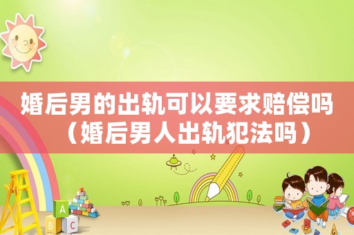 婚后男的出軌可以要求賠償嗎（婚后男人出軌犯法嗎）
