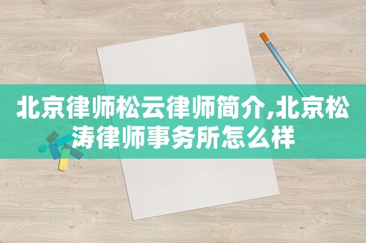 北京律師松云律師簡(jiǎn)介,北京松濤律師事務(wù)所怎么樣
