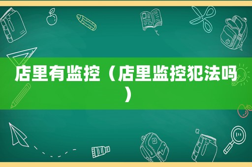 店里有監(jiān)控（店里監(jiān)控犯法嗎）