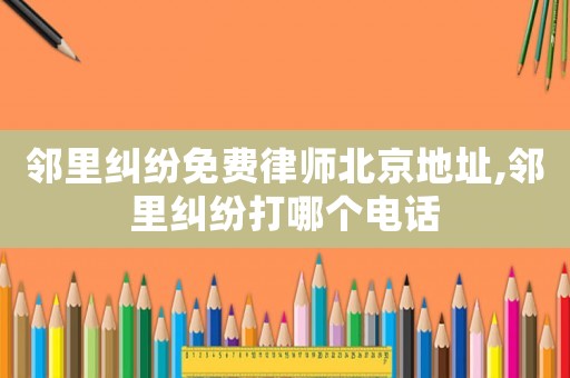 鄰里糾紛免費律師北京地址,鄰里糾紛打哪個電話