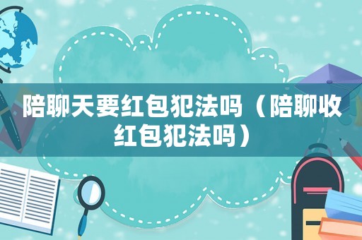 陪聊天要紅包犯法嗎（陪聊收紅包犯法嗎）