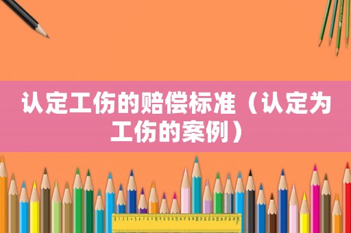 認(rèn)定工傷的賠償標(biāo)準(zhǔn)（認(rèn)定為工傷的案例）