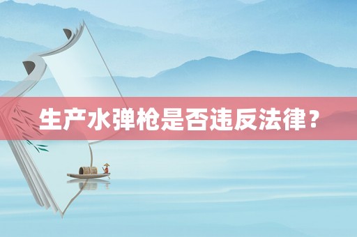 生產(chǎn)水彈槍是否違反法律？