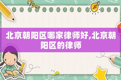 北京朝陽區(qū)哪家律師好,北京朝陽區(qū)的律師