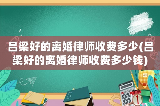 呂梁好的離婚律師收費(fèi)多少(呂梁好的離婚律師收費(fèi)多少錢(qián))