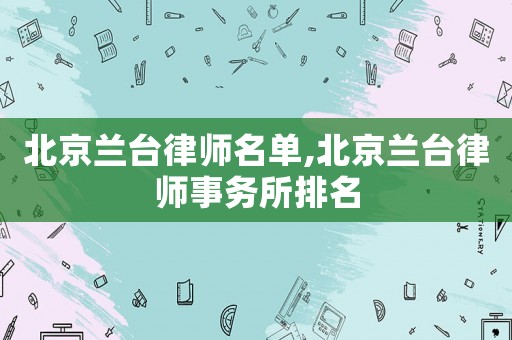 北京蘭臺律師名單,北京蘭臺律師事務(wù)所排名