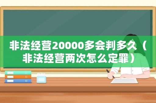 非法經(jīng)營(yíng)20000多會(huì)判多久（非法經(jīng)營(yíng)兩次怎么定罪）