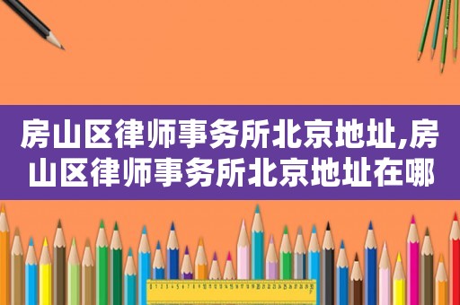 房山區(qū)律師事務(wù)所北京地址,房山區(qū)律師事務(wù)所北京地址在哪里