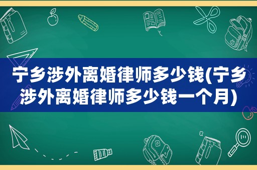 寧鄉(xiāng)涉外離婚律師多少錢(寧鄉(xiāng)涉外離婚律師多少錢一個月)