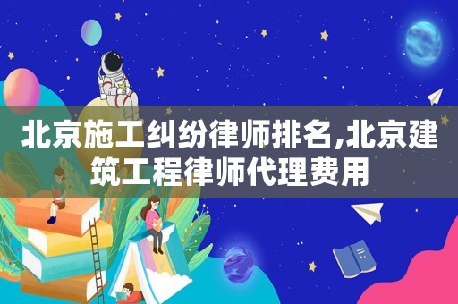 北京施工糾紛律師排名,北京建筑工程律師代理費(fèi)用