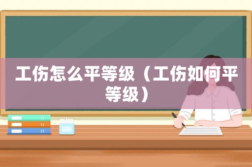 工傷怎么平等級(jí)（工傷如何平等級(jí)）