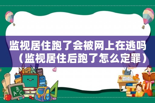 監(jiān)視居住跑了會被網(wǎng)上在逃嗎（監(jiān)視居住后跑了怎么定罪）