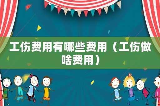 工傷費用有哪些費用（工傷做啥費用）