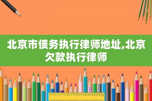 北京市債務(wù)執(zhí)行律師地址,北京欠款執(zhí)行律師