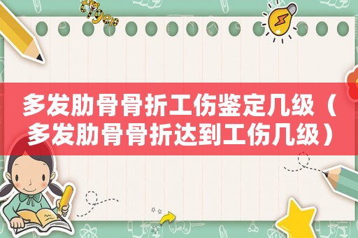 多發(fā)肋骨骨折工傷鑒定幾級（多發(fā)肋骨骨折達(dá)到工傷幾級）