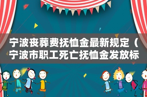寧波喪葬費撫恤金最新規(guī)定（寧波市職工死亡撫恤金發(fā)放標準）