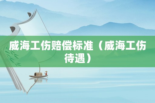 威海工傷賠償標(biāo)準(zhǔn)（威海工傷待遇）