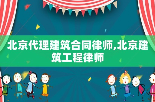 北京代理建筑合同律師,北京建筑工程律師