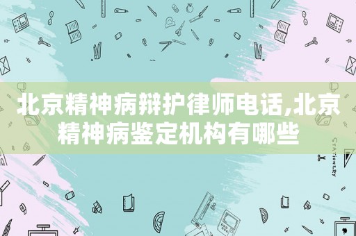 北京精神病辯護(hù)律師電話,北京精神病鑒定機(jī)構(gòu)有哪些