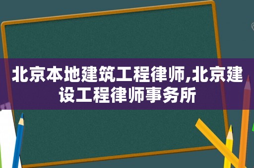 北京本地建筑工程律師,北京建設(shè)工程律師事務(wù)所