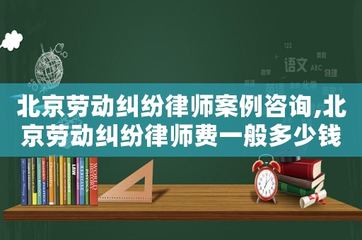 北京勞動糾紛律師案例咨詢,北京勞動糾紛律師費(fèi)一般多少錢