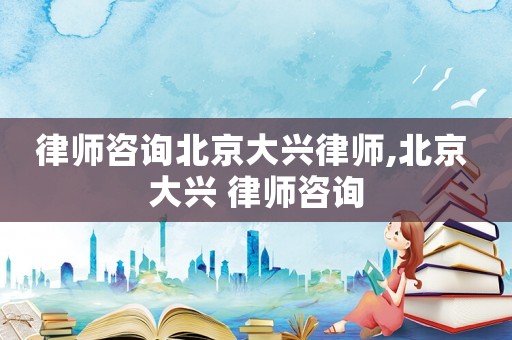 律師咨詢北京大興律師,北京 大興 律師咨詢