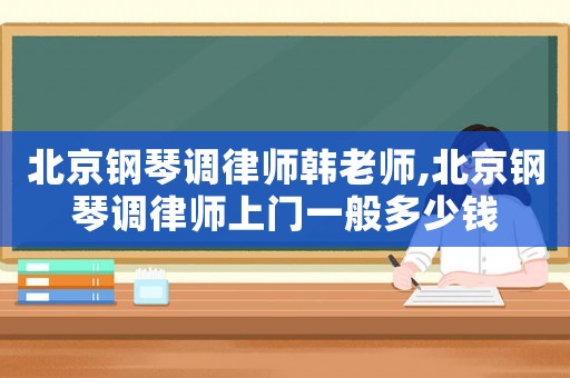 北京鋼琴調(diào)律師韓老師,北京鋼琴調(diào)律師上門一般多少錢