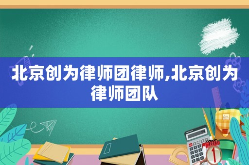 北京創(chuàng)為律師團(tuán)律師,北京創(chuàng)為律師團(tuán)隊(duì)
