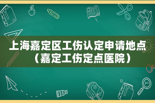 上海嘉定區(qū)工傷認(rèn)定申請地點(diǎn)（嘉定工傷定點(diǎn)醫(yī)院）