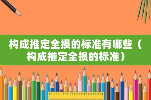 構(gòu)成推定全損的標(biāo)準(zhǔn)有哪些（構(gòu)成推定全損的標(biāo)準(zhǔn)）