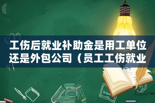 工傷后就業(yè)補(bǔ)助金是用工單位還是外包公司（員工工傷就業(yè)補(bǔ)助金怎么入賬）
