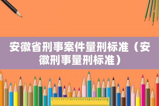 安徽省刑事案件量刑標(biāo)準(zhǔn)（安徽刑事量刑標(biāo)準(zhǔn)）
