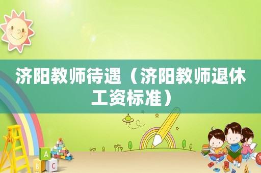 濟陽教師待遇（濟陽教師退休工資標準）