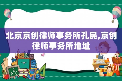 北京京創(chuàng)律師事務(wù)所孔民,京創(chuàng)律師事務(wù)所地址