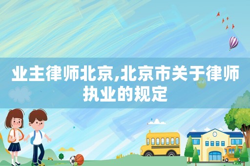 業(yè)主律師北京,北京市關于律師執(zhí)業(yè)的規(guī)定