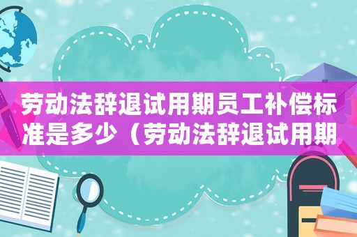 勞動(dòng)法辭退試用期員工補(bǔ)償標(biāo)準(zhǔn)是多少（勞動(dòng)法辭退試用期員工補(bǔ)償標(biāo)準(zhǔn)）