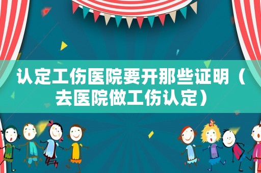 認(rèn)定工傷醫(yī)院要開那些證明（去醫(yī)院做工傷認(rèn)定）