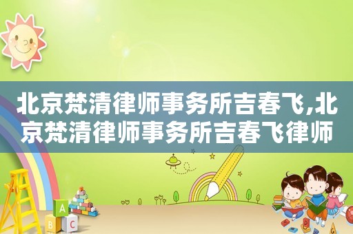 北京梵清律師事務(wù)所吉春飛,北京梵清律師事務(wù)所吉春飛律師簡介