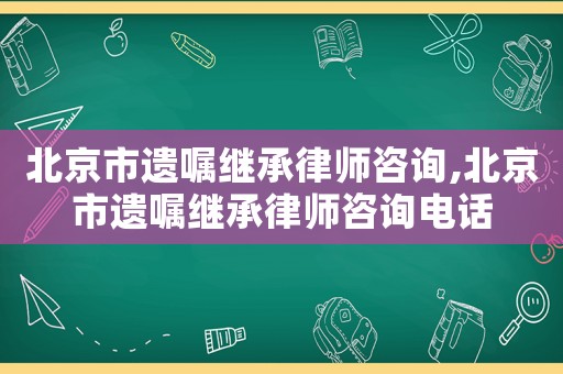 北京市遺囑繼承律師咨詢(xún),北京市遺囑繼承律師咨詢(xún)電話(huà)
