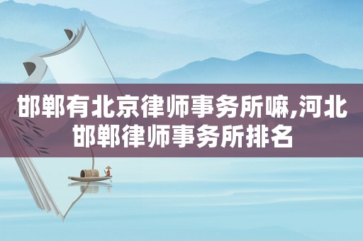 邯鄲有北京律師事務(wù)所嘛,河北邯鄲律師事務(wù)所排名
